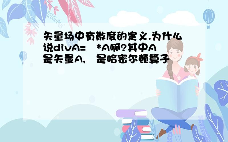 矢量场中有散度的定义.为什么说divA=▽*A啊?其中A是矢量A,▽是哈密尔顿算子