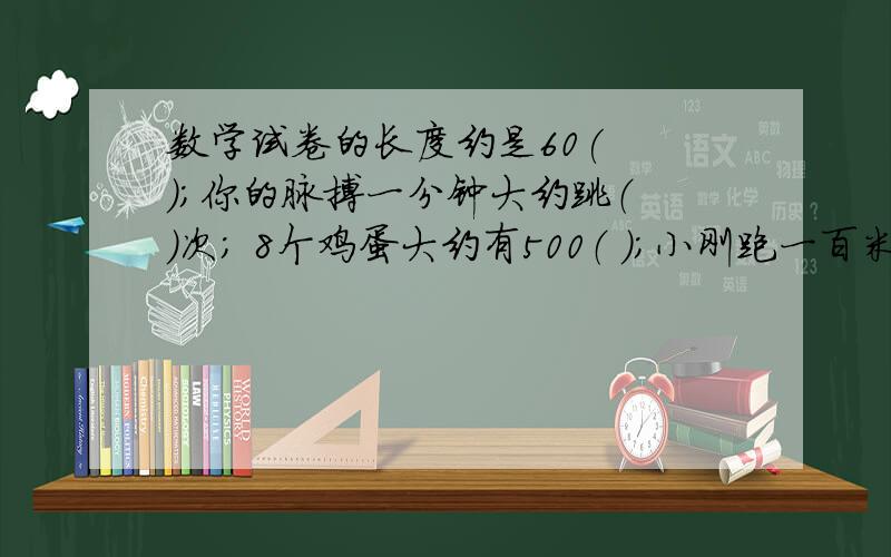 数学试卷的长度约是60( 　);你的脉搏一分钟大约跳（ ）次； 8个鸡蛋大约有500（ ）；小刚跑一百米的时间大