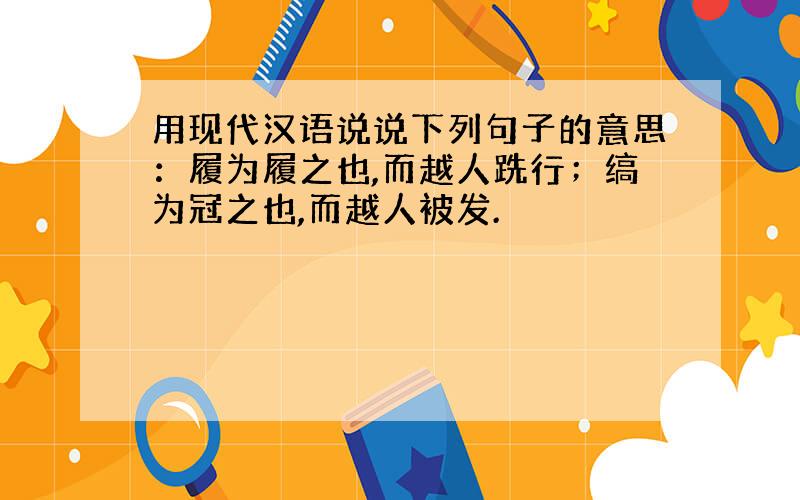 用现代汉语说说下列句子的意思：履为履之也,而越人跣行；缟为冠之也,而越人被发.