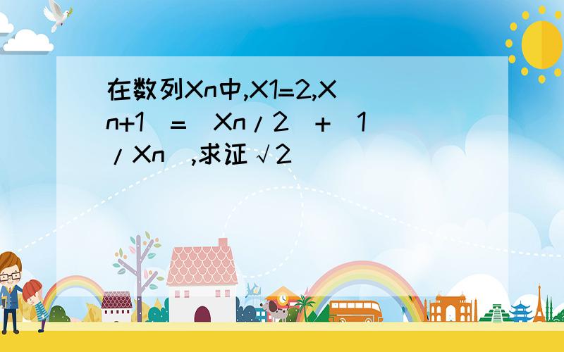 在数列Xn中,X1=2,X(n+1)=(Xn/2)+(1/Xn),求证√2