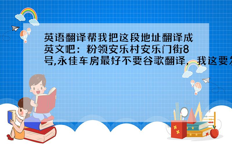 英语翻译帮我把这段地址翻译成英文吧：粉领安乐村安乐门街8号,永佳车房最好不要谷歌翻译，我这要发快递过去的，地址错了损失大