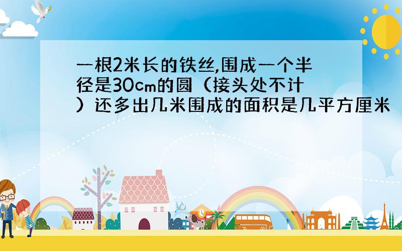 一根2米长的铁丝,围成一个半径是30cm的圆（接头处不计）还多出几米围成的面积是几平方厘米