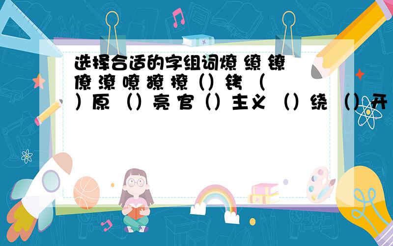 选择合适的字组词燎 缭 镣 僚 潦 嘹 獠 撩（）铐 （）原 （）亮 官（）主义 （）绕 （）开 （）草 青面（）牙