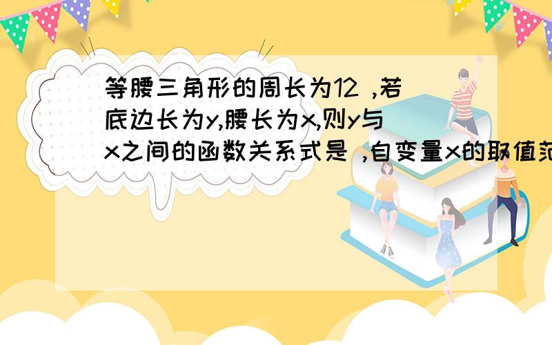 等腰三角形的周长为12 ,若底边长为y,腰长为x,则y与x之间的函数关系式是 ,自变量x的取值范围