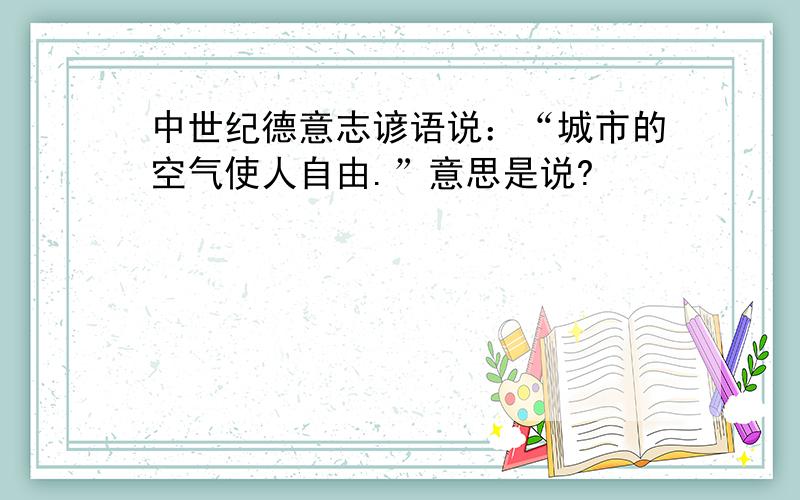 中世纪德意志谚语说：“城市的空气使人自由.”意思是说?