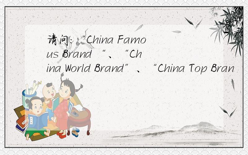 请问：“China Famous Brand “、“China World Brand”、“China Top Bran