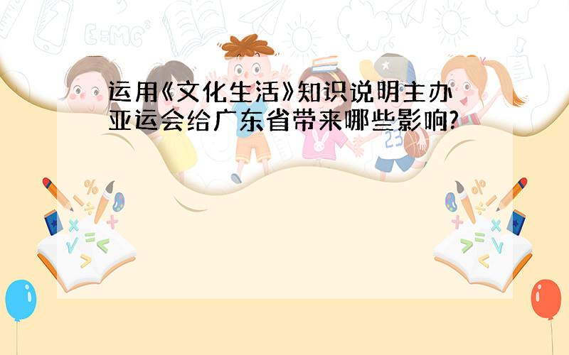 运用《文化生活》知识说明主办亚运会给广东省带来哪些影响?