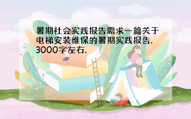 暑期社会实践报告需求一篇关于电梯安装维保的暑期实践报告.3000字左右.