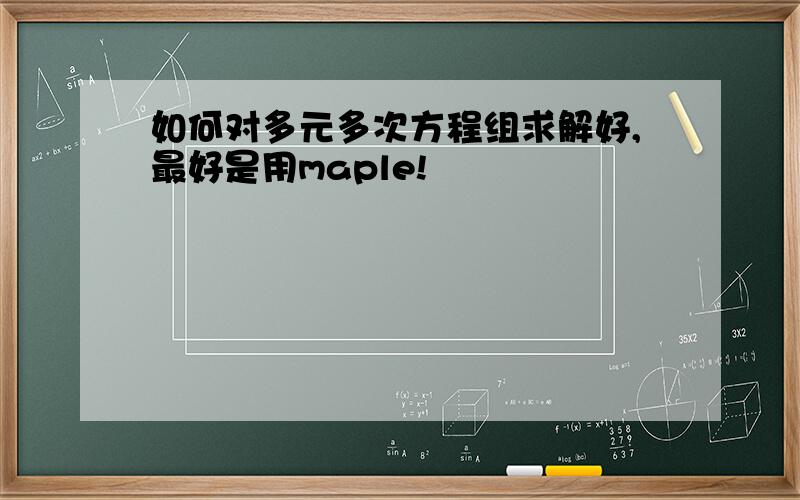 如何对多元多次方程组求解好,最好是用maple!