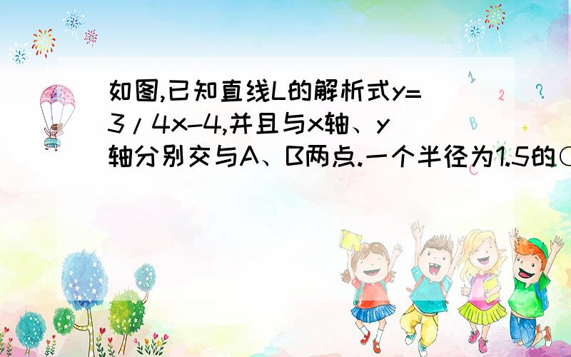 如图,已知直线L的解析式y=3/4x-4,并且与x轴、y轴分别交与A、B两点.一个半径为1.5的○C.