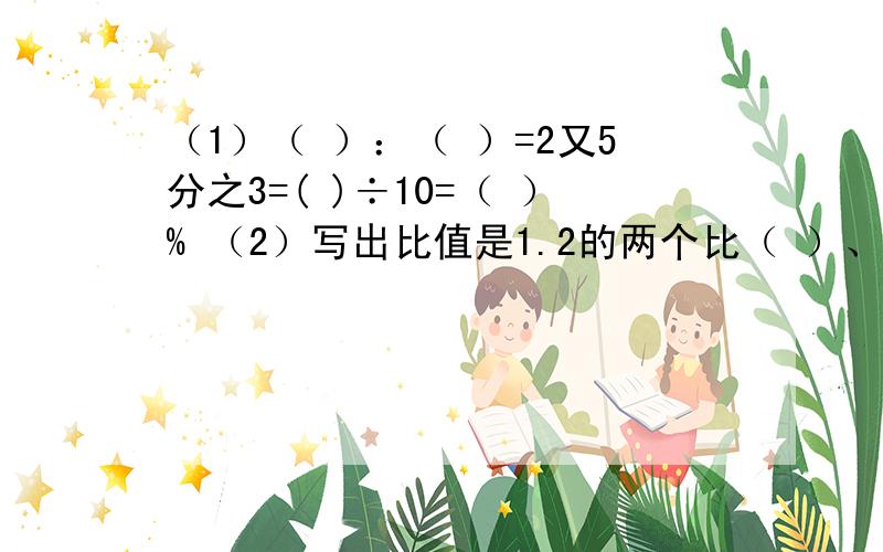 （1）（ ）：（ ）=2又5分之3=( )÷10=（ ）% （2）写出比值是1.2的两个比（ ）、（ ）,组成比例是（