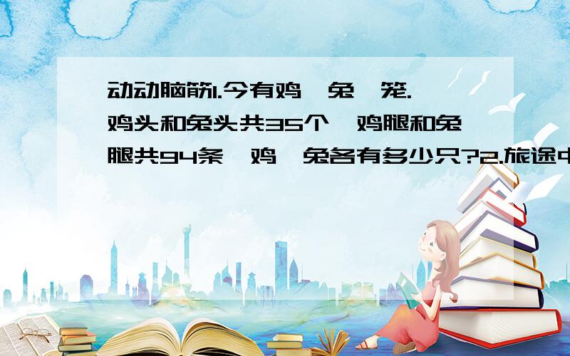 动动脑筋1.今有鸡、兔一笼.鸡头和兔头共35个,鸡腿和兔腿共94条,鸡、兔各有多少只?2.旅途中,有一批游客过河,如果每