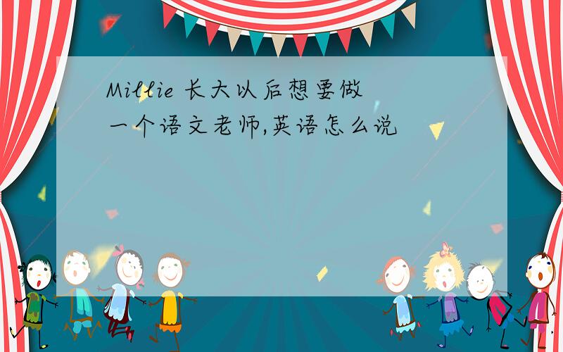 Millie 长大以后想要做一个语文老师,英语怎么说