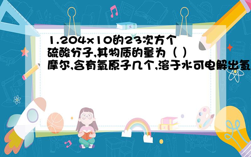 1.204x10的23次方个硫酸分子,其物质的量为（ ）摩尔,含有氧原子几个,溶于水可电解出氢离子（ ）摩尔