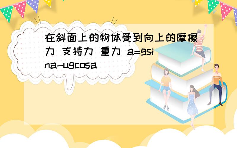 在斜面上的物体受到向上的摩擦力 支持力 重力 a=gsina-ugcosa