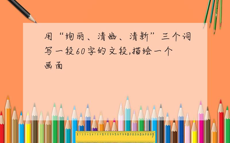 用“绚丽、清幽、清新”三个词写一段60字的文段,描绘一个画面