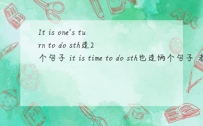 It is one's turn to do sth造2个句子 it is time to do sth也造俩个句子 老