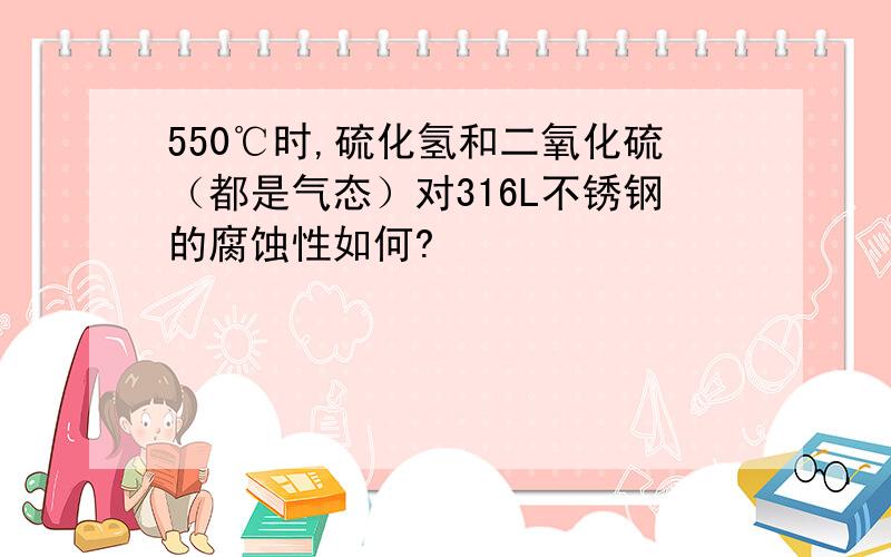 550℃时,硫化氢和二氧化硫（都是气态）对316L不锈钢的腐蚀性如何?