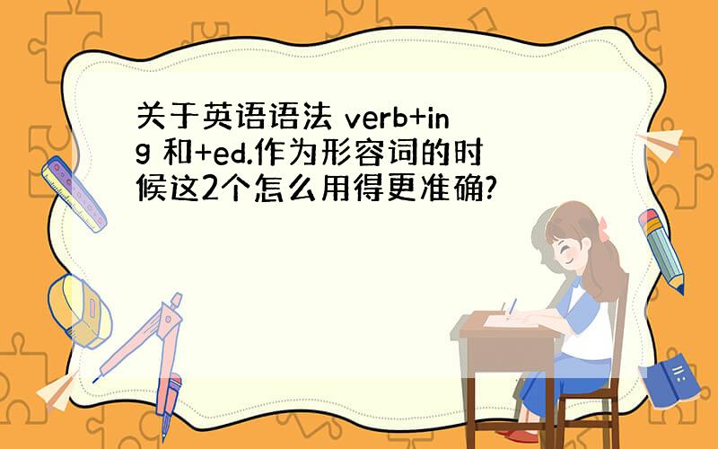 关于英语语法 verb+ing 和+ed.作为形容词的时候这2个怎么用得更准确?