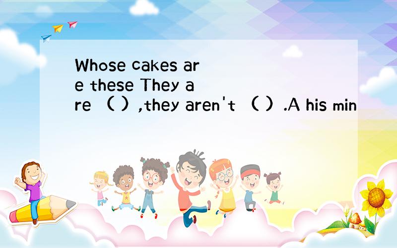 Whose cakes are these They are （ ）,they aren't （ ）.A his min