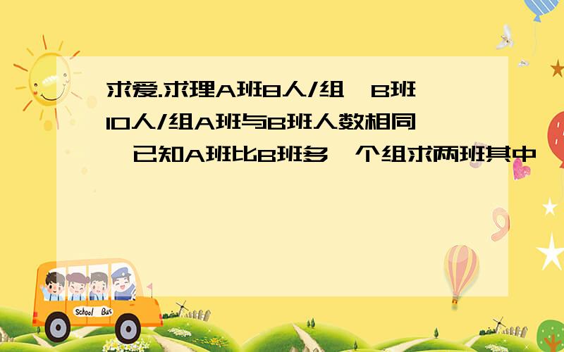 求爱.求理A班8人/组,B班10人/组A班与B班人数相同,已知A班比B班多一个组求两班其中一班有多少人请解方程.