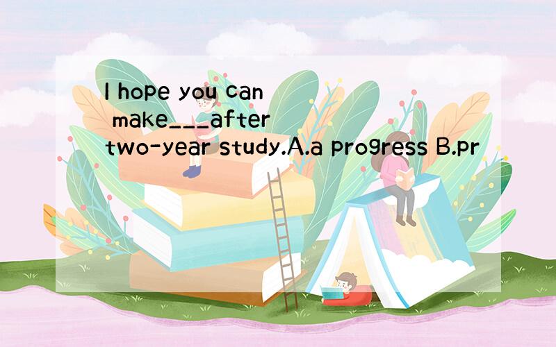 I hope you can make___after two-year study.A.a progress B.pr