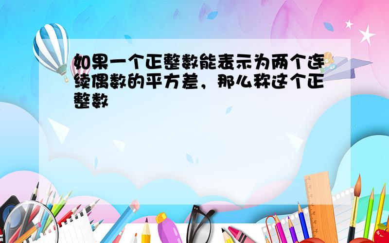 如果一个正整数能表示为两个连续偶数的平方差，那么称这个正整数