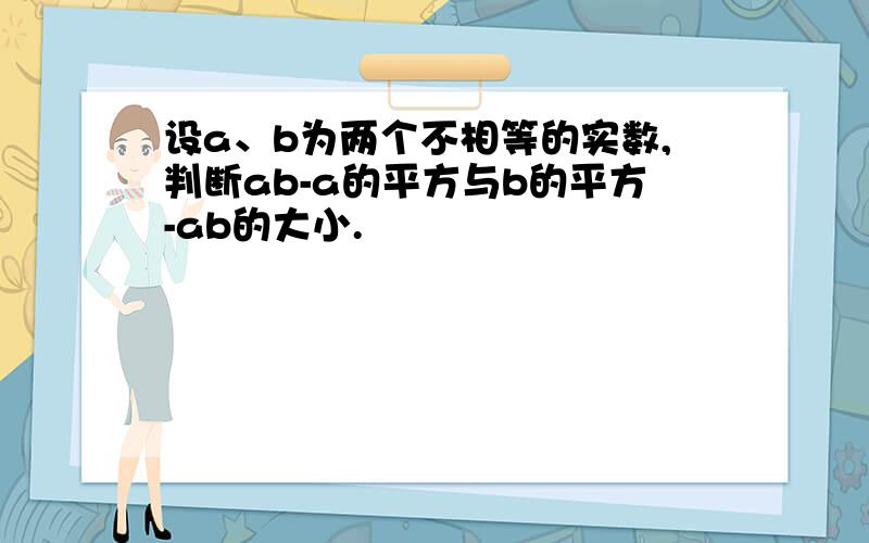 设a、b为两个不相等的实数,判断ab-a的平方与b的平方-ab的大小.