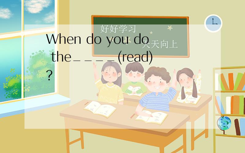 When do you do the____(read)?