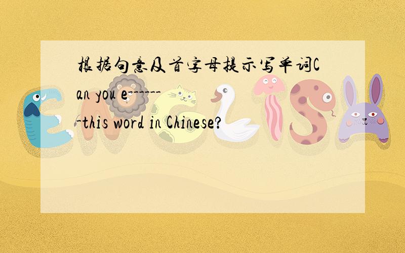 根据句意及首字母提示写单词Can you e-------this word in Chinese?