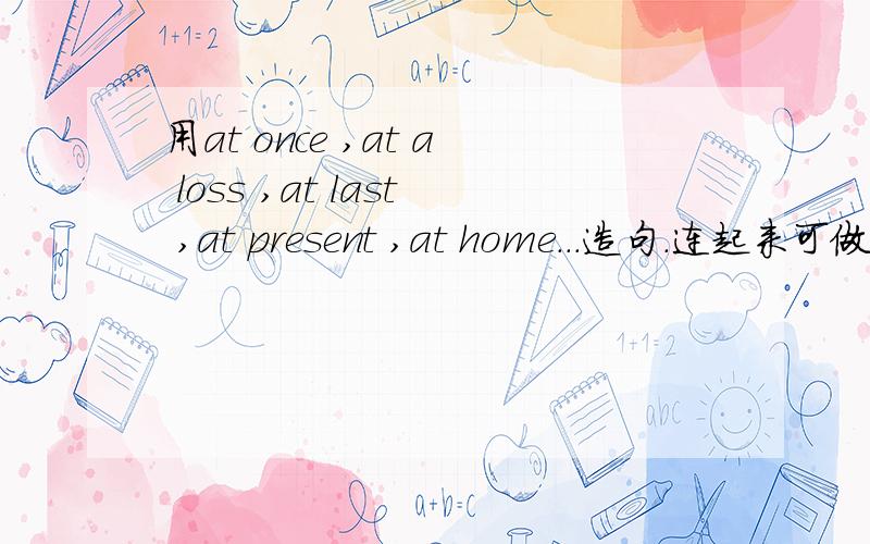 用at once ,at a loss ,at last ,at present ,at home...造句.连起来可做