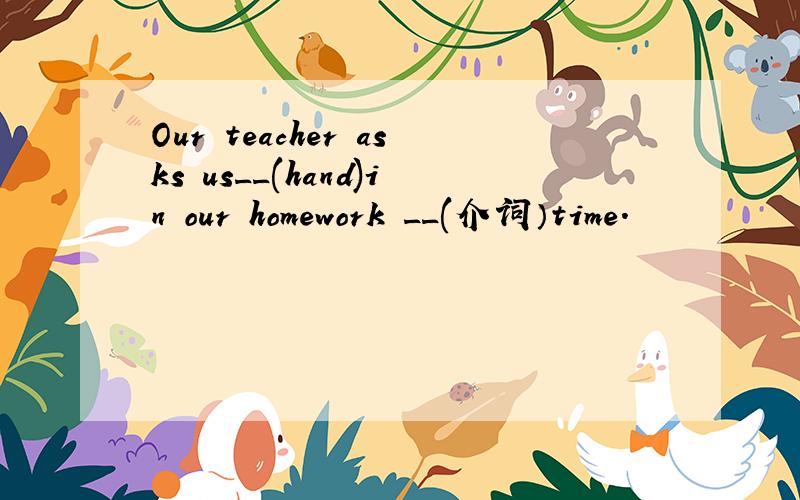 Our teacher asks us__(hand)in our homework __(介词）time.