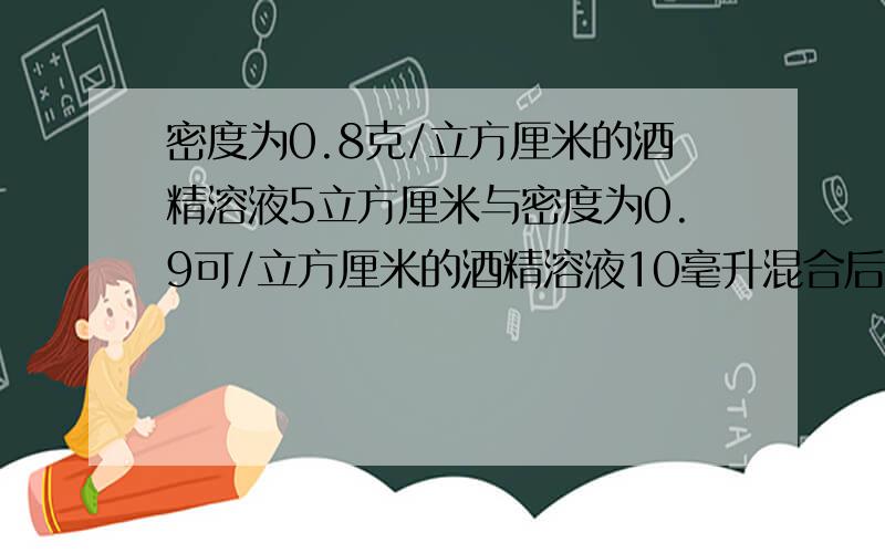 密度为0.8克/立方厘米的酒精溶液5立方厘米与密度为0.9可/立方厘米的酒精溶液10毫升混合后,所得溶液的平均