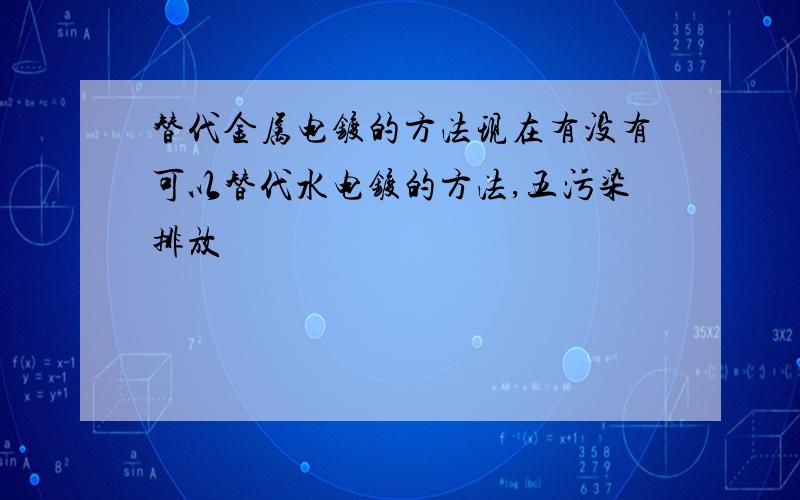 替代金属电镀的方法现在有没有可以替代水电镀的方法,五污染排放