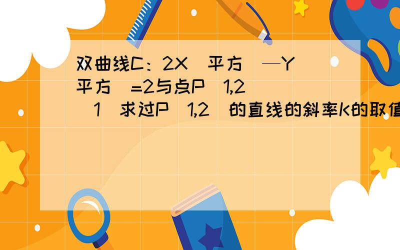 双曲线C：2X（平方）—Y（平方）=2与点P（1,2） （1）求过P（1,2）的直线的斜率K的取值范围,使直线与C有两的