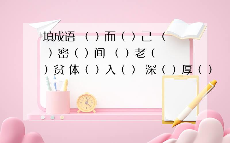 填成语 （ ）而（ ）己 （ ）密（ ）间 （ ）老（ ）贫 体（ ）入（ ） 深（ ）厚（ ）