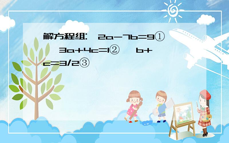 解方程组:{2a-7b=9① {3a+4c=1② {b+c=3/2③