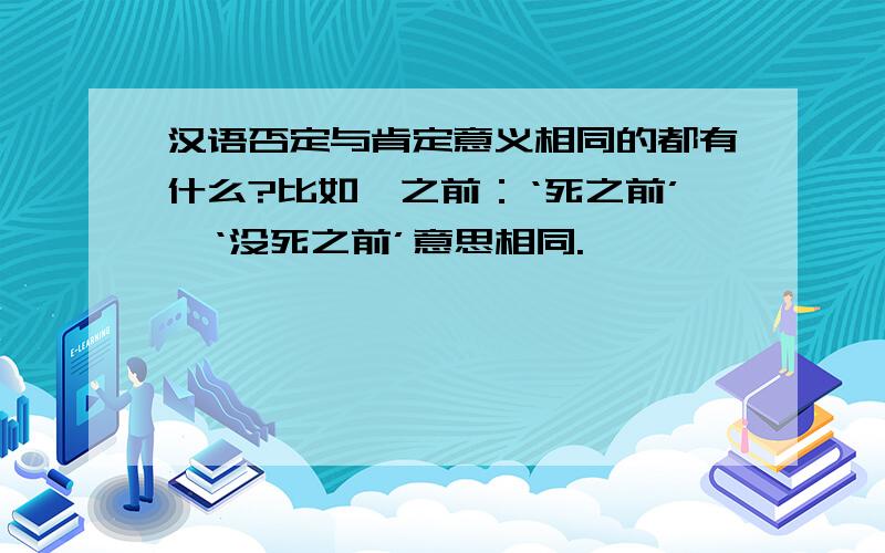 汉语否定与肯定意义相同的都有什么?比如,之前：‘死之前’,‘没死之前’意思相同.