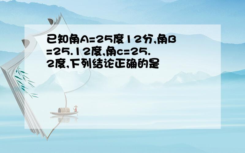 已知角A=25度12分,角B=25.12度,角c=25.2度,下列结论正确的是