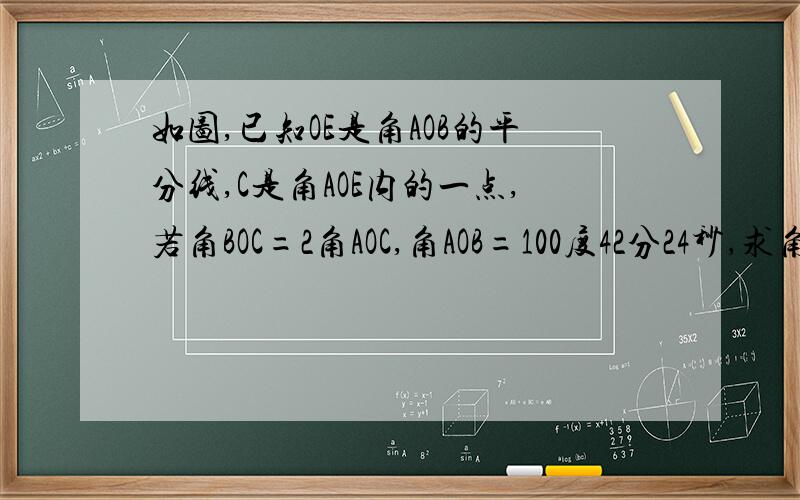 如图,已知OE是角AOB的平分线,C是角AOE内的一点,若角BOC=2角AOC,角AOB=100度42分24秒,求角CO