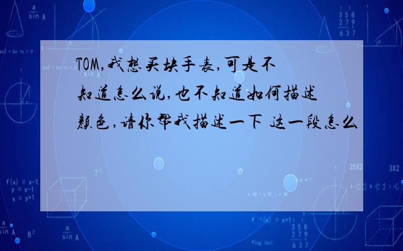 TOM,我想买块手表,可是不知道怎么说,也不知道如何描述颜色,请你帮我描述一下 这一段怎么