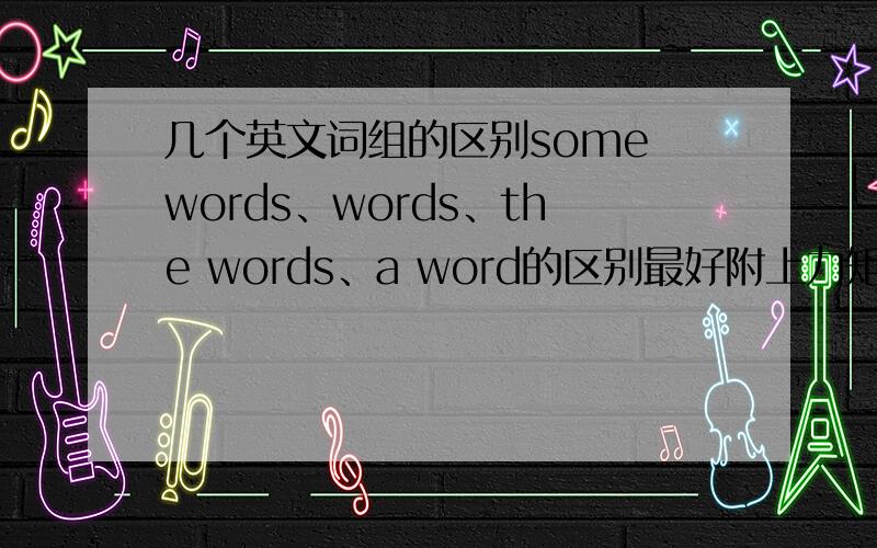 几个英文词组的区别some words、words、the words、a word的区别最好附上力矩,万分感谢……谢…