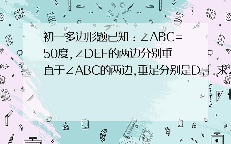 初一多边形题已知：∠ABC=50度,∠DEF的两边分别垂直于∠ABC的两边,垂足分别是D,f.求∠DEF的度数