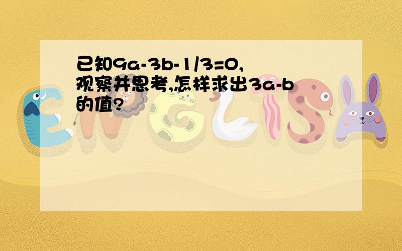 已知9a-3b-1/3=0,观察并思考,怎样求出3a-b的值?