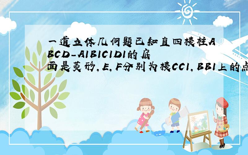 一道立体几何题已知直四棱柱ABCD-A1B1C1D1的底面是菱形,E,F分别为棱CC1,BB1上的点,且角ABC=60度