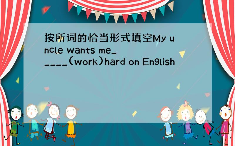 按所词的恰当形式填空My uncle wants me_____(work)hard on English