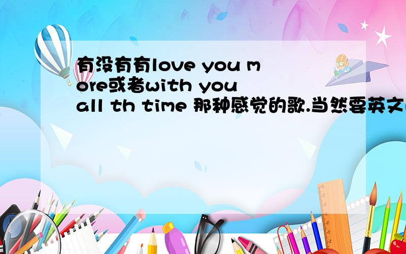 有没有有love you more或者with you all th time 那种感觉的歌.当然要英文的,最好是男唱的