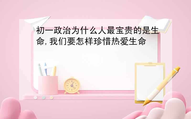 初一政治为什么人最宝贵的是生命,我们要怎样珍惜热爱生命