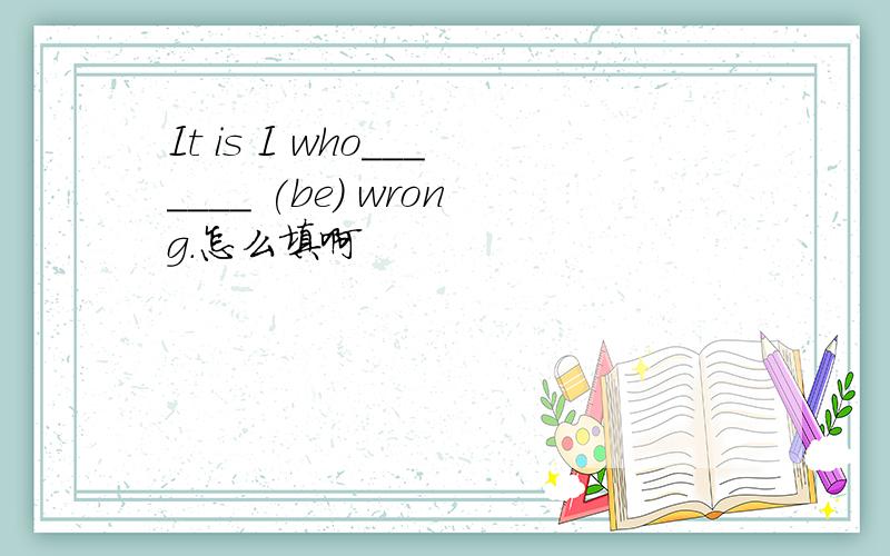 It is I who_______ (be) wrong.怎么填啊