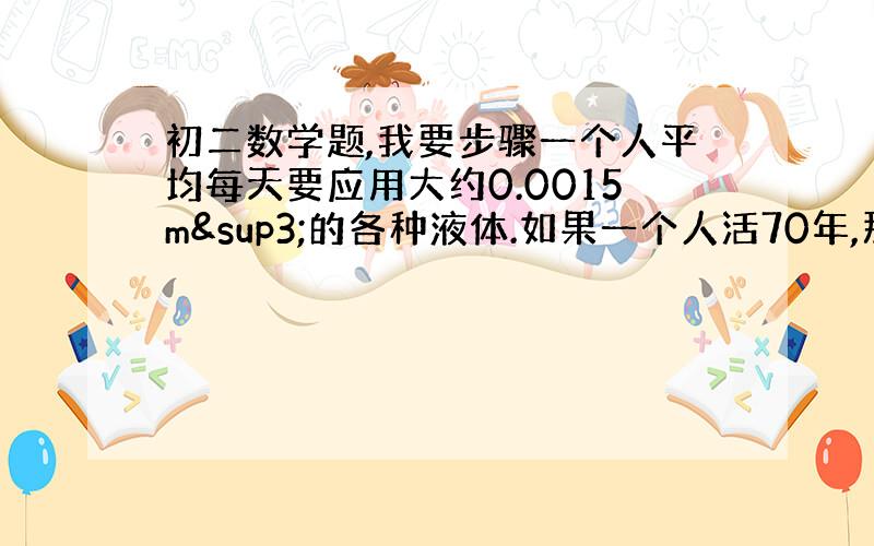 初二数学题,我要步骤一个人平均每天要应用大约0.0015m³的各种液体.如果一个人活70年,那么他饮用的液体总